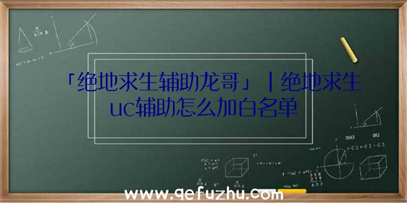 「绝地求生辅助龙哥」|绝地求生uc辅助怎么加白名单